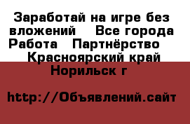 Заработай на игре без вложений! - Все города Работа » Партнёрство   . Красноярский край,Норильск г.